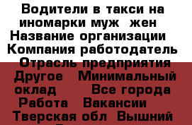 Водители в такси на иномарки муж./жен › Название организации ­ Компания-работодатель › Отрасль предприятия ­ Другое › Минимальный оклад ­ 1 - Все города Работа » Вакансии   . Тверская обл.,Вышний Волочек г.